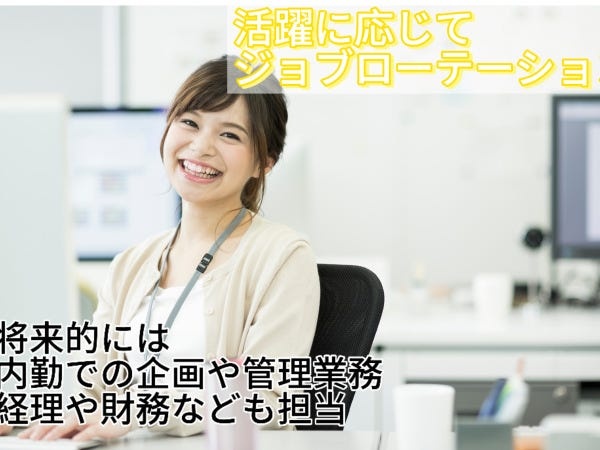 長期的な活躍に応じて、内勤で事務として管理業務を行っていくこともあります！