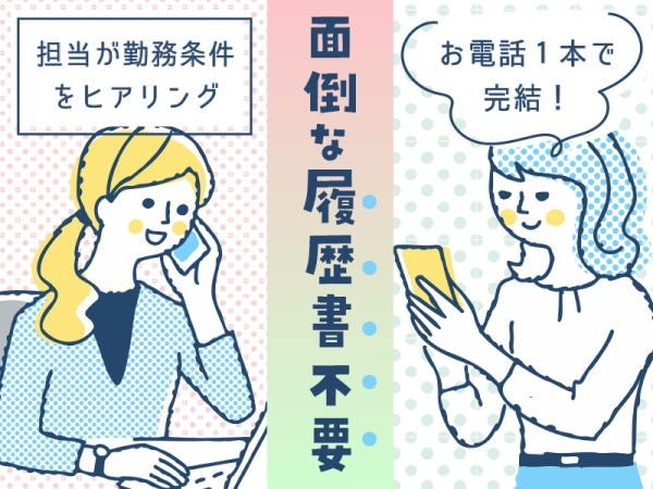 履歴書は必要ありません！お電話にて希望する条件や働き方をお伺いいたします♪お仕事探しのお悩みも弊社にお任せください！